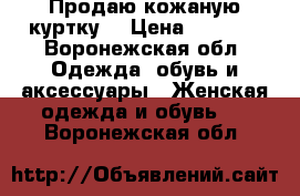 Продаю кожаную куртку  › Цена ­ 2 000 - Воронежская обл. Одежда, обувь и аксессуары » Женская одежда и обувь   . Воронежская обл.